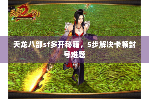 天龙八部sf多开秘籍，5步解决卡顿封号难题