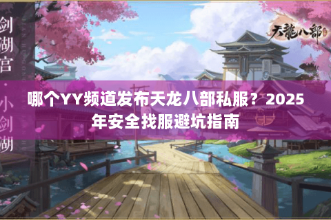 哪个YY频道发布天龙八部私服?2025年安全找服避坑指南 哪个YY频道发布天龙八部私服?2025年安全找服避坑指南