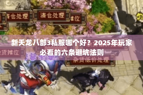新天龙八部3私服哪个好?2025年玩家必看的六条避坑法则 新天龙八部3私服哪个好?2025年玩家必看的六条避坑法则