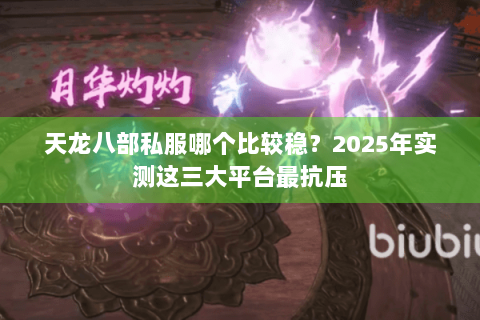 天龙八部私服哪个比较稳？2025年实测这三大平台最抗压