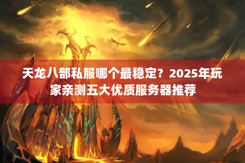 天龙八部私服哪个最稳定？2025年玩家亲测五大优质服务器推荐