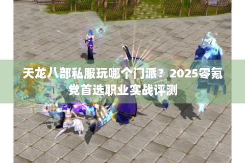 天龙八部私服玩哪个门派?2025零氪党首选职业实战评测 天龙八部私服玩哪个门派?2025零氪党首选职业实战评测
