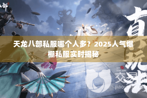 天龙八部私服哪个人多?2025人气爆棚私服实时揭秘 天龙八部私服哪个人多?2025人气爆棚私服实时揭秘