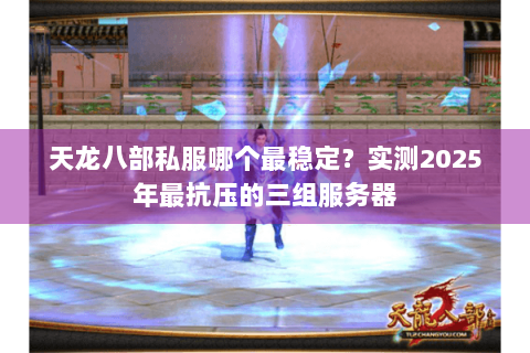 天龙八部私服哪个最稳定?实测2025年最抗压的三组服务器 天龙八部私服哪个最稳定?实测2025年最抗压的三组服务器