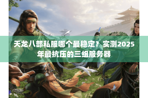 天龙八部私服哪个最稳定?实测2025年最抗压的三组服务器 天龙八部私服哪个最稳定?实测2025年最抗压的三组服务器