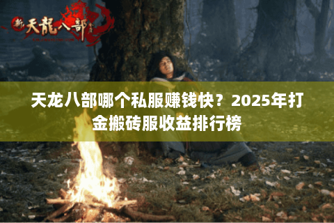 天龙八部哪个私服赚钱快？2025年打金搬砖服收益排行榜