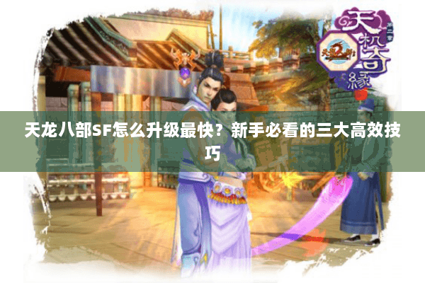 天龙八部SF怎么升级最快？新手必看的三大高效技巧