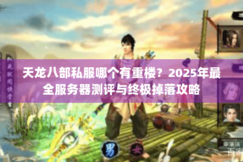 天龙八部私服哪个有重楼?2025年最全服务器测评与终极掉落攻略 天龙八部私服哪个有重楼?2025年最全服务器测评与终极掉落攻略