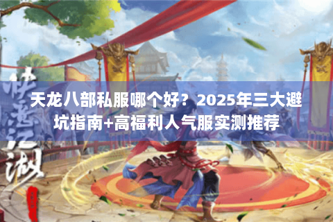 天龙八部私服哪个好?2025年三大避坑指南+高福利人气服实测推荐 天龙八部私服哪个好?2025年三大避坑指南+高福利人气服实测推荐
