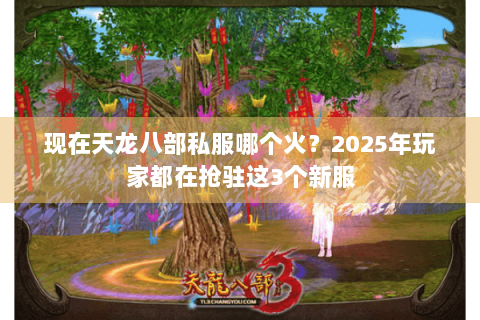 现在天龙八部私服哪个火？2025年玩家都在抢驻这3个新服