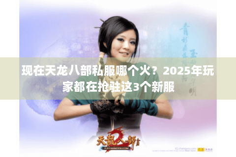 现在天龙八部私服哪个火？2025年玩家都在抢驻这3个新服