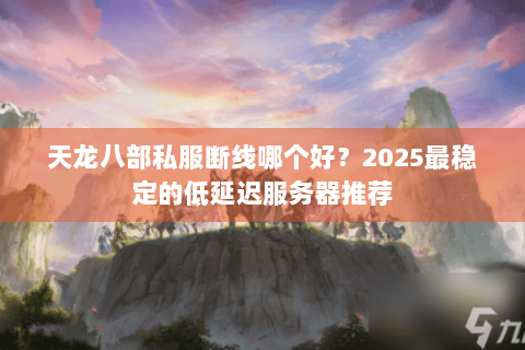 天龙八部私服断线哪个好？2025最稳定的低延迟服务器推荐
