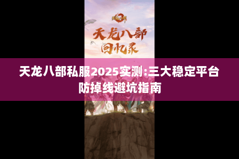 天龙八部私服2025实测:三大稳定平台防掉线避坑指南 天龙八部私服2025实测:三大稳定平台防掉线避坑指南