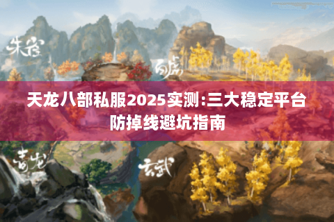 天龙八部私服2025实测:三大稳定平台防掉线避坑指南 天龙八部私服2025实测:三大稳定平台防掉线避坑指南