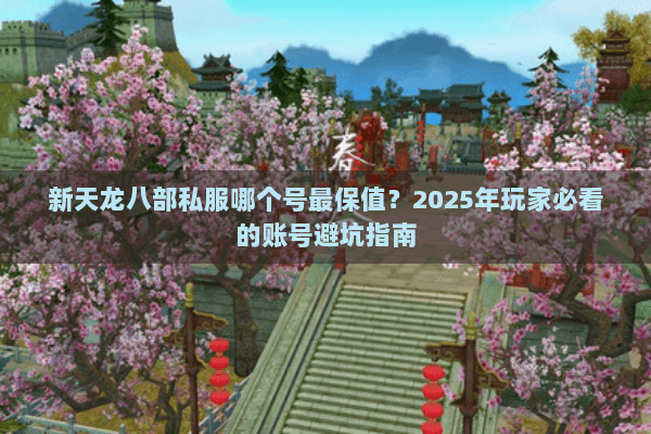 新天龙八部私服哪个号最保值？2025年玩家必看的账号避坑指南