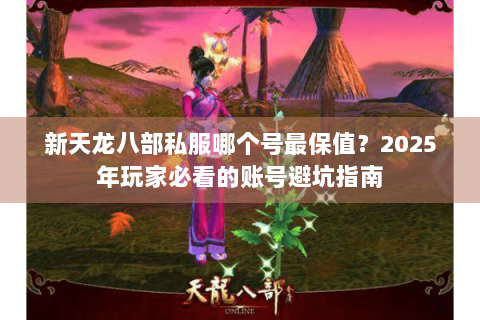 新天龙八部私服哪个号最保值？2025年玩家必看的账号避坑指南