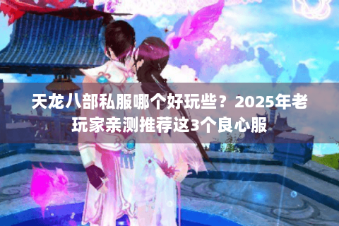 天龙八部私服哪个好玩些?2025年老玩家亲测推荐这3个良心服 天龙八部私服哪个好玩些?2025年老玩家亲测推荐这3个良心服