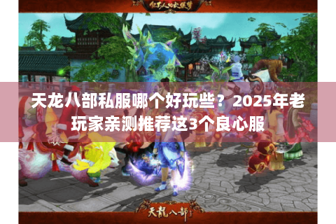 天龙八部私服哪个好玩些?2025年老玩家亲测推荐这3个良心服 天龙八部私服哪个好玩些?2025年老玩家亲测推荐这3个良心服