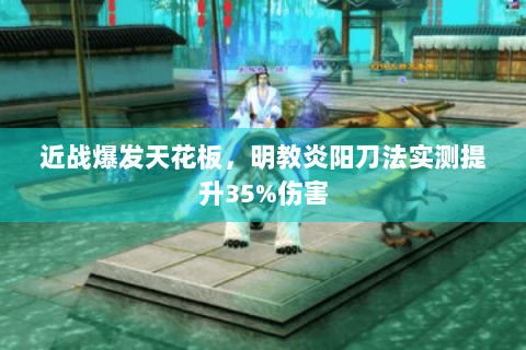 近战爆发天花板,明教炎阳刀法实测提升35%伤害 近战爆发天花板,明教炎阳刀法实测提升35%伤害