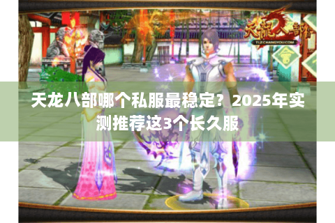 天龙八部哪个私服最稳定？2025年实测推荐这3个长久服