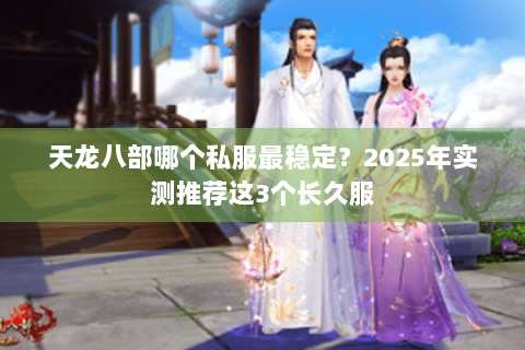 天龙八部哪个私服最稳定？2025年实测推荐这3个长久服