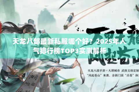 天龙八部最新私服哪个好?2025年人气排行榜TOP3实测解析 天龙八部最新私服哪个好?2025年人气排行榜TOP3实测解析