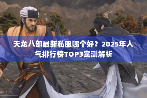 天龙八部最新私服哪个好?2025年人气排行榜TOP3实测解析 天龙八部最新私服哪个好?2025年人气排行榜TOP3实测解析