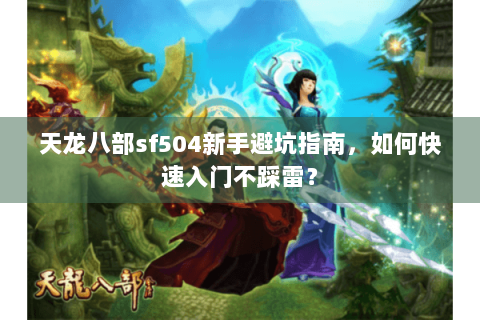 天龙八部sf504新手避坑指南,如何快速入门不踩雷? 天龙八部sf504新手避坑指南,如何快速入门不踩雷?