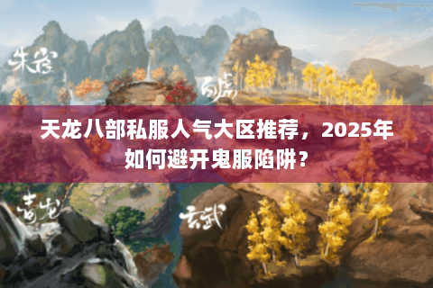天龙八部私服人气大区推荐,2025年如何避开鬼服陷阱? 天龙八部私服人气大区推荐,2025年如何避开鬼服陷阱?