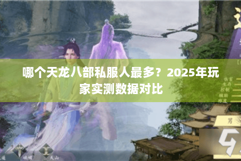 哪个天龙八部私服人最多？2025年玩家实测数据对比