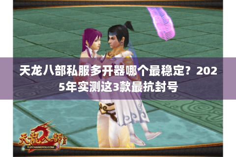 天龙八部私服多开器哪个最稳定？2025年实测这3款最抗封号
