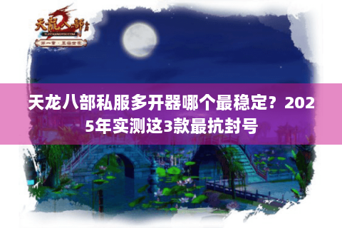 天龙八部私服多开器哪个最稳定?2025年实测这3款最抗封号 天龙八部私服多开器哪个最稳定?2025年实测这3款最抗封号