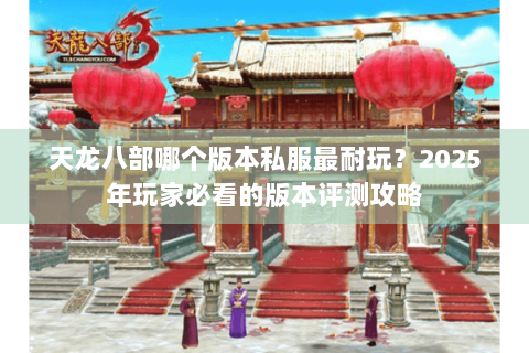 天龙八部哪个版本私服最耐玩？2025年玩家必看的版本评测攻略