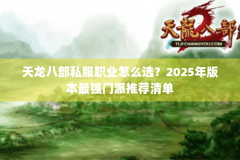 天龙八部私服职业怎么选?2025年版本最强门派推荐清单 天龙八部私服职业怎么选?2025年版本最强门派推荐清单