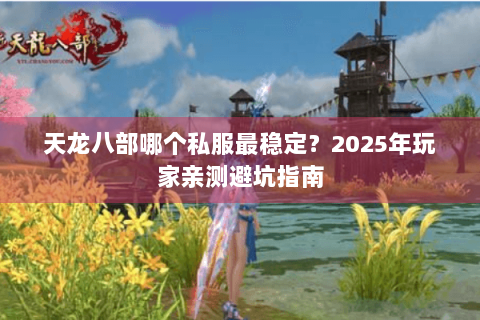 天龙八部哪个私服最稳定?2025年玩家亲测避坑指南 天龙八部哪个私服最稳定?2025年玩家亲测避坑指南