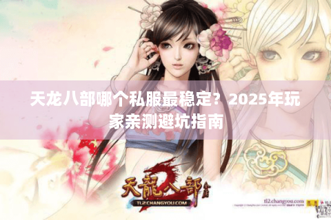 天龙八部哪个私服最稳定?2025年玩家亲测避坑指南 天龙八部哪个私服最稳定?2025年玩家亲测避坑指南