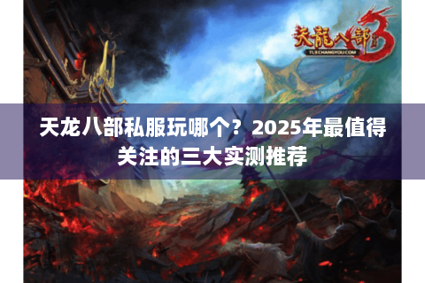 天龙八部私服玩哪个?2025年最值得关注的三大实测推荐 天龙八部私服玩哪个?2025年最值得关注的三大实测推荐