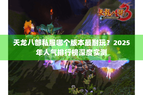 天龙八部私服哪个版本最耐玩？2025年人气排行榜深度实测