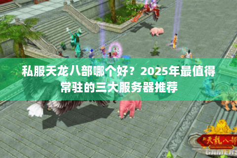 私服天龙八部哪个好？2025年最值得常驻的三大服务器推荐