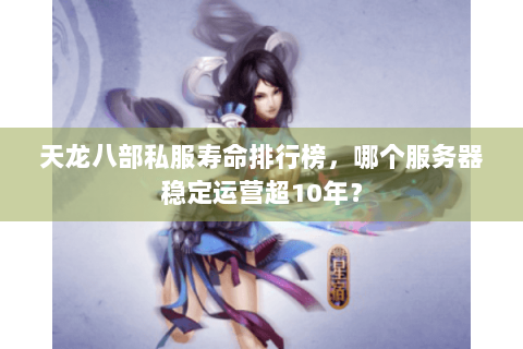 天龙八部私服寿命排行榜，哪个服务器稳定运营超10年？