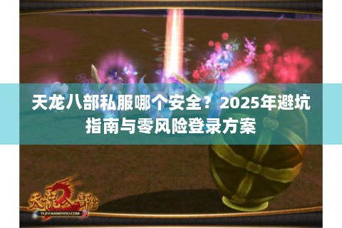 天龙八部私服哪个安全？2025年避坑指南与零风险登录方案