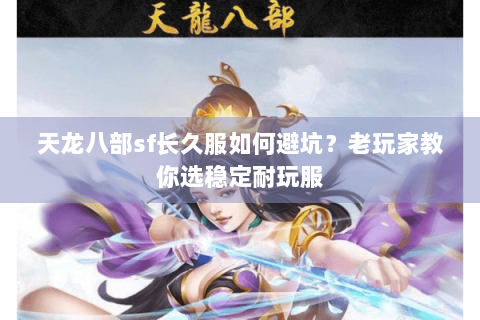 天龙八部sf长久服如何避坑?老玩家教你选稳定耐玩服 天龙八部sf长久服如何避坑?老玩家教你选稳定耐玩服