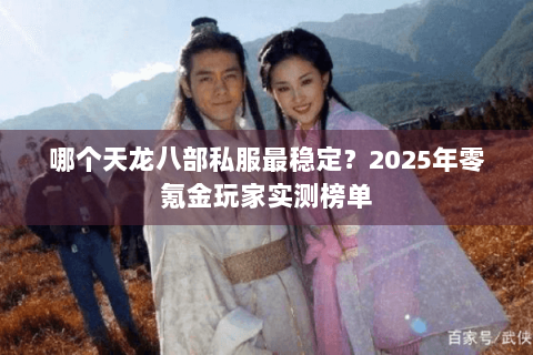 哪个天龙八部私服最稳定?2025年零氪金玩家实测榜单 哪个天龙八部私服最稳定?2025年零氪金玩家实测榜单