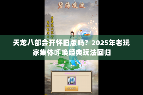 天龙八部会开怀旧版吗？2025年老玩家集体呼唤经典玩法回归