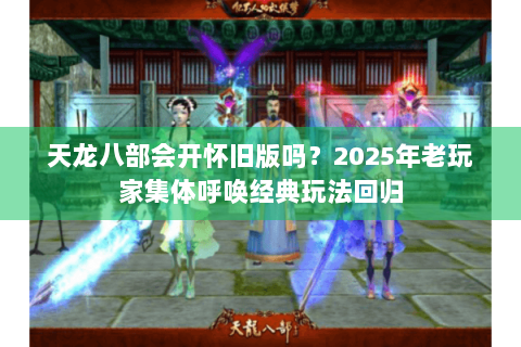 天龙八部会开怀旧版吗?2025年老玩家集体呼唤经典玩法回归 天龙八部会开怀旧版吗?2025年老玩家集体呼唤经典玩法回归