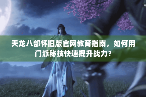 天龙八部怀旧版官网教育指南，如何用门派秘技快速提升战力？