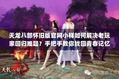 天龙八部怀旧版官网小样如何解决老玩家回归难题？手把手教你找回青春记忆