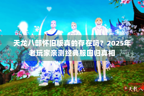 天龙八部怀旧版真的存在吗？2025年老玩家亲测经典服回归真相