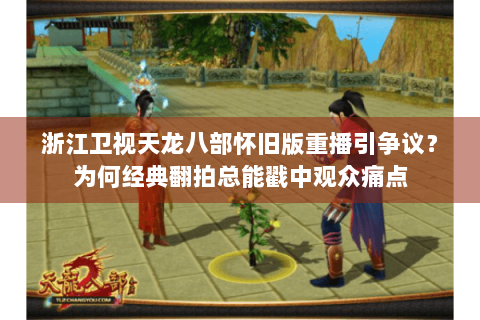 浙江卫视天龙八部怀旧版重播引争议？为何经典翻拍总能戳中观众痛点