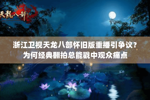 浙江卫视天龙八部怀旧版重播引争议？为何经典翻拍总能戳中观众痛点